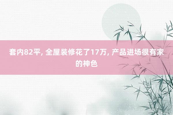 套内82平, 全屋装修花了17万, 产品进场很有家的神色