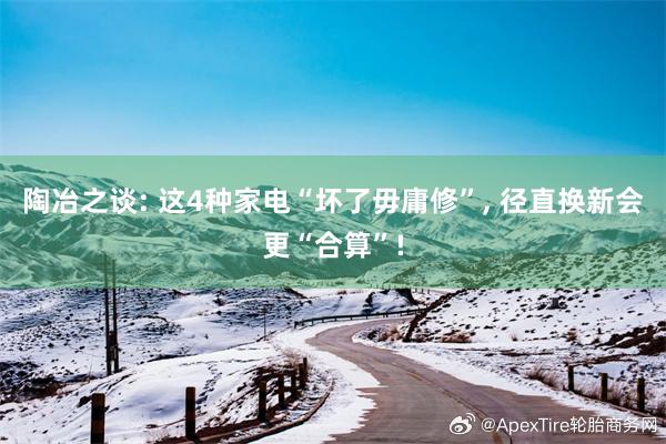 陶冶之谈: 这4种家电“坏了毋庸修”, 径直换新会更“合算”!