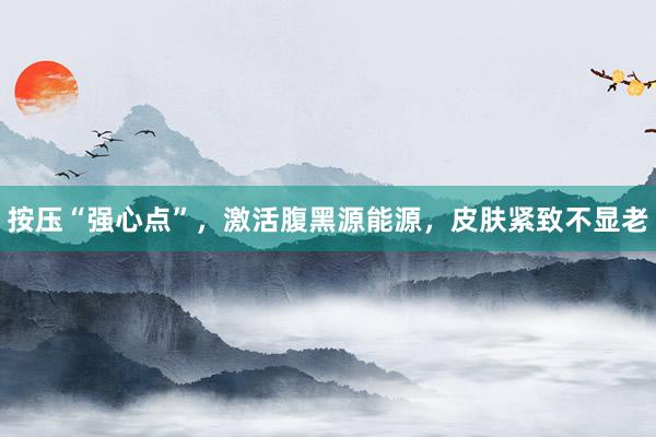 按压“强心点”，激活腹黑源能源，皮肤紧致不显老