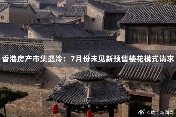 香港房产市集遇冷：7月份未见新预售楼花模式请求