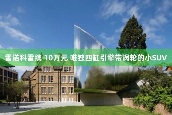 雷诺科雷缤 10万元 唯独四缸引擎带涡轮的小SUV