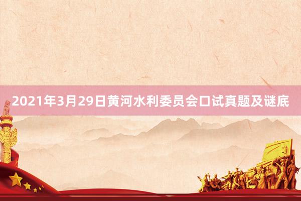 2021年3月29日黄河水利委员会口试真题及谜底