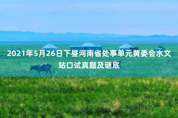 2021年5月26日下昼河南省处事单元黄委会水文站口试真题及谜底