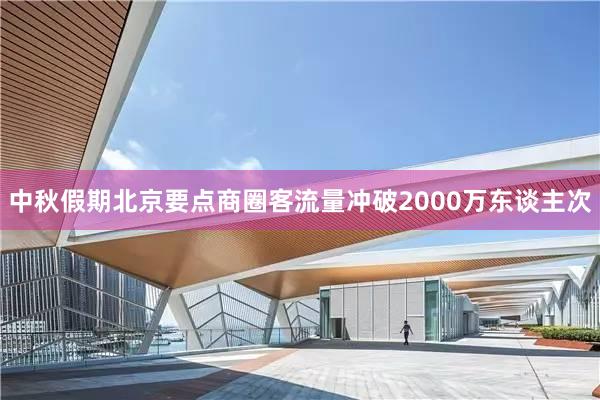 中秋假期北京要点商圈客流量冲破2000万东谈主次