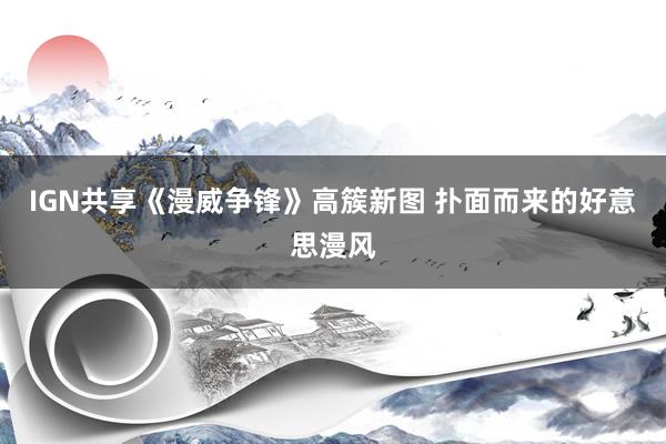 IGN共享《漫威争锋》高簇新图 扑面而来的好意思漫风