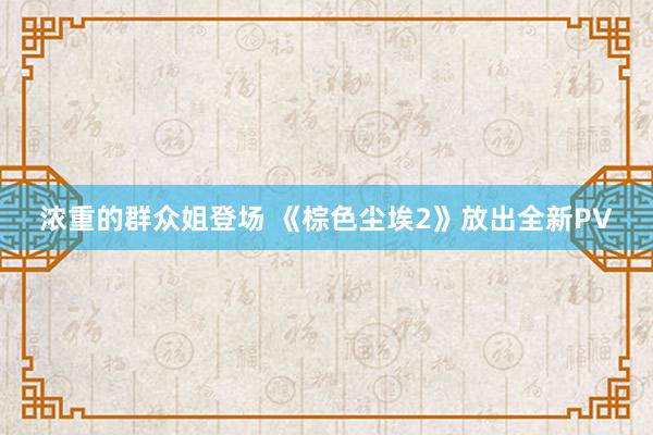 浓重的群众姐登场 《棕色尘埃2》放出全新PV