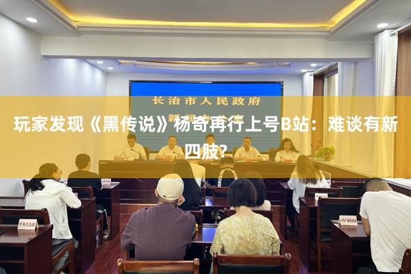 玩家发现《黑传说》杨奇再行上号B站：难谈有新四肢?