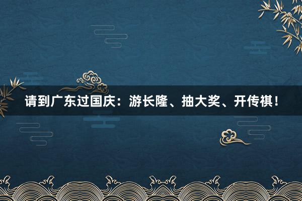 请到广东过国庆：游长隆、抽大奖、开传祺！