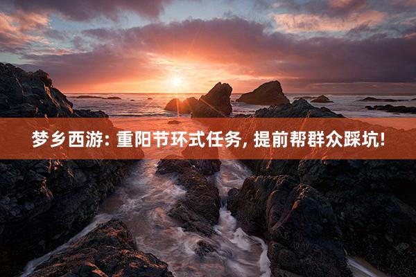 梦乡西游: 重阳节环式任务, 提前帮群众踩坑!