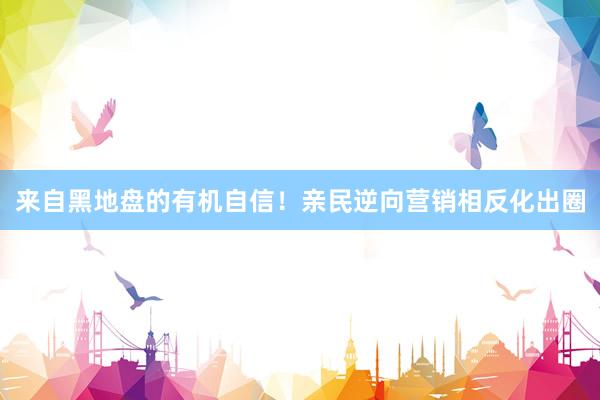 来自黑地盘的有机自信！亲民逆向营销相反化出圈