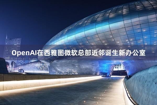 OpenAI在西雅图微软总部近邻诞生新办公室