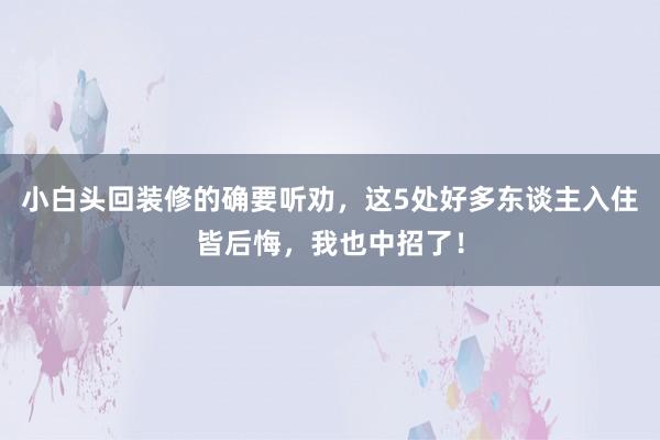小白头回装修的确要听劝，这5处好多东谈主入住皆后悔，我也中招了！