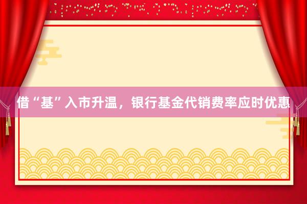 借“基”入市升温，银行基金代销费率应时优惠