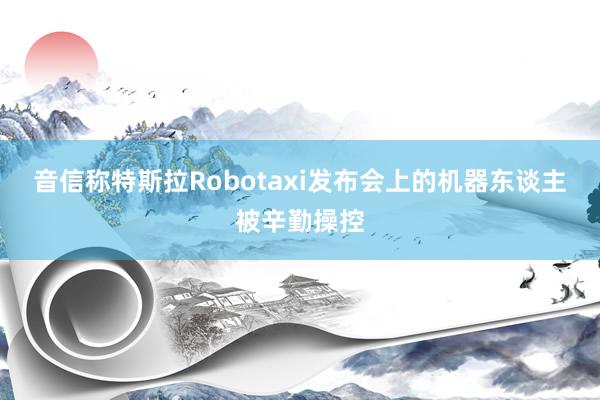 音信称特斯拉Robotaxi发布会上的机器东谈主被辛勤操控