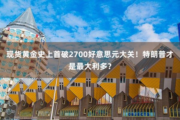现货黄金史上首破2700好意思元大关！特朗普才是最大利多？