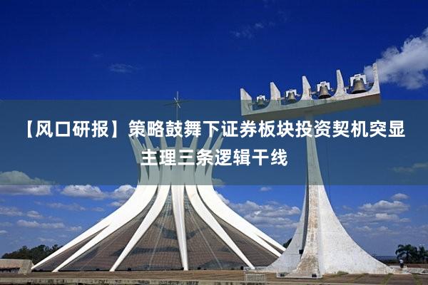 【风口研报】策略鼓舞下证券板块投资契机突显 主理三条逻辑干线