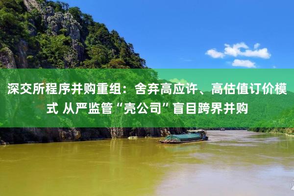 深交所程序并购重组：舍弃高应许、高估值订价模式 从严监管“壳公司”盲目跨界并购