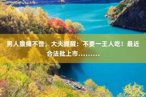 男人腹痛不啻，大夫提醒：不要一王人吃！最近合法批上市………