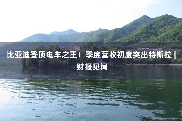 比亚迪登顶电车之王！季度营收初度突出特斯拉 | 财报见闻