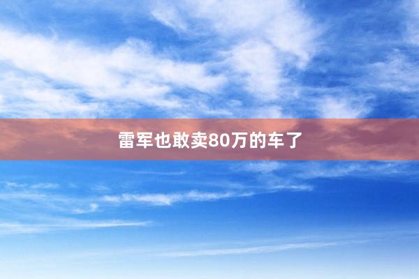 雷军也敢卖80万的车了