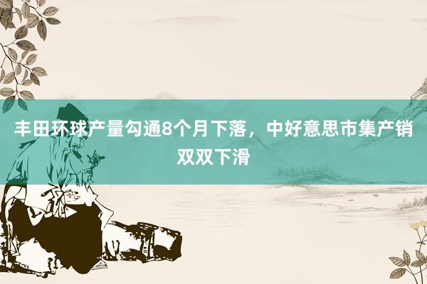 丰田环球产量勾通8个月下落，中好意思市集产销双双下滑