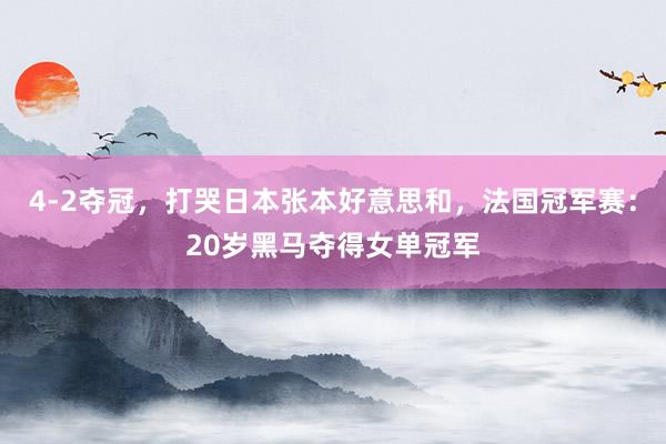 4-2夺冠，打哭日本张本好意思和，法国冠军赛：20岁黑马夺得女单冠军