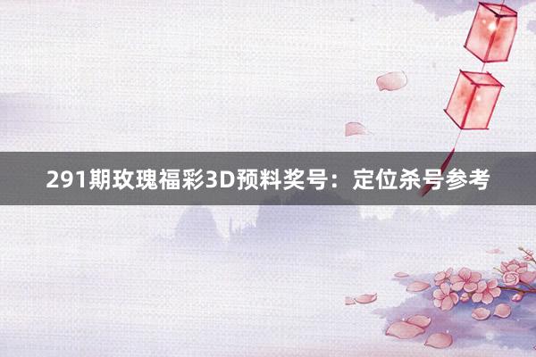 291期玫瑰福彩3D预料奖号：定位杀号参考