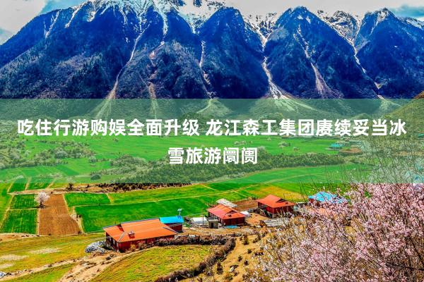 吃住行游购娱全面升级 龙江森工集团赓续妥当冰雪旅游阛阓