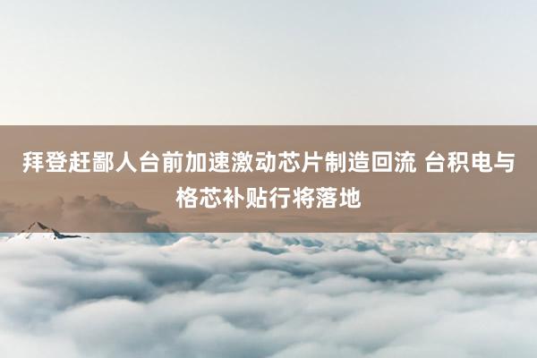 拜登赶鄙人台前加速激动芯片制造回流 台积电与格芯补贴行将落地