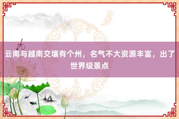 云南与越南交壤有个州，名气不大资源丰富，出了世界级景点