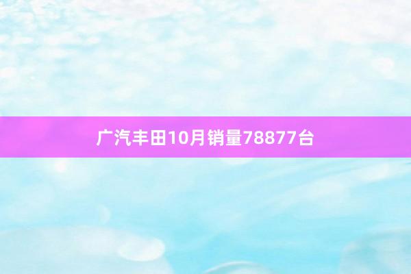 广汽丰田10月销量78877台