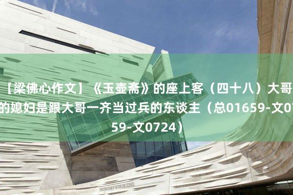 【梁佛心作文】《玉壶斋》的座上客（四十八）大哥原装的媳妇是跟大哥一齐当过兵的东谈主（总01659-文0724）