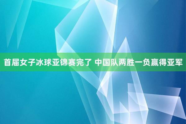 首届女子冰球亚锦赛完了 中国队两胜一负赢得亚军