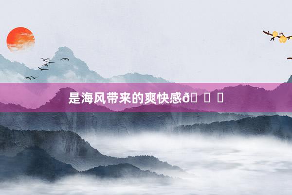 是海风带来的爽快感🌊
