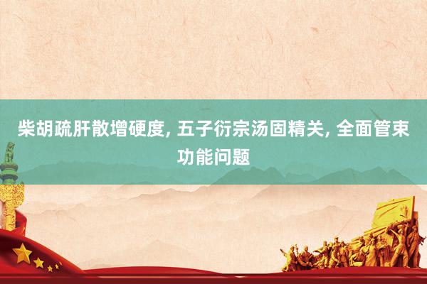 柴胡疏肝散增硬度, 五子衍宗汤固精关, 全面管束功能问题