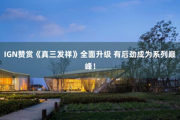 IGN赞赏《真三发祥》全面升级 有后劲成为系列巅峰！
