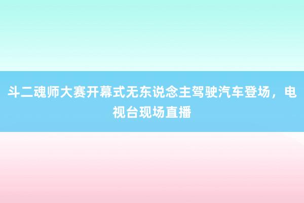 斗二魂师大赛开幕式无东说念主驾驶汽车登场，电视台现场直播