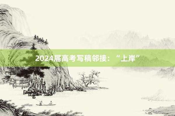 2024届高考写稿邻接：“上岸”