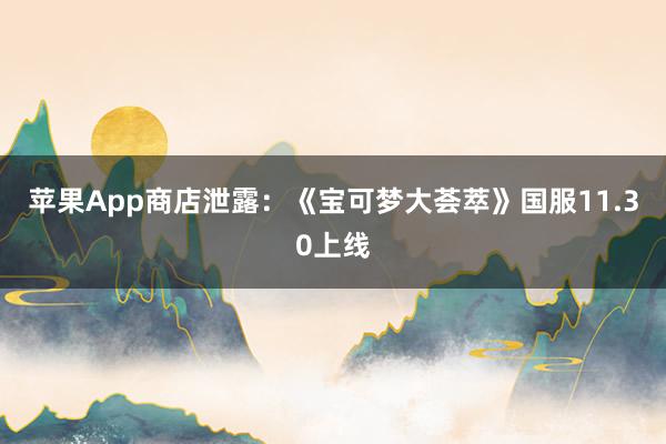 苹果App商店泄露：《宝可梦大荟萃》国服11.30上线