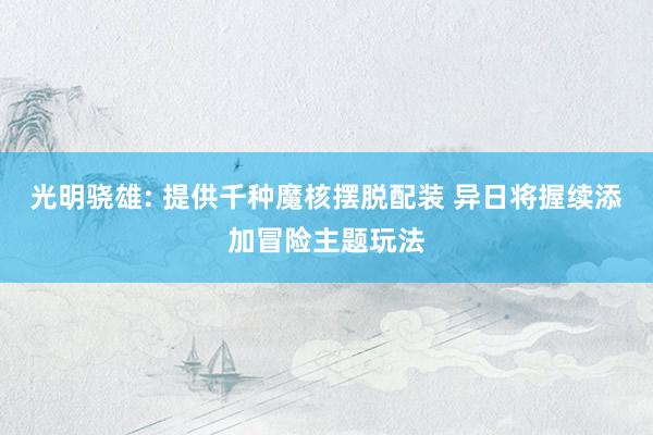 光明骁雄: 提供千种魔核摆脱配装 异日将握续添加冒险主题玩法