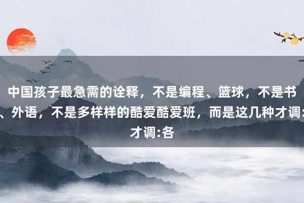 中国孩子最急需的诠释,不是编程、篮球,不是书道、外语,不是多样样的酷爱酷爱班,而是这几种才调:各