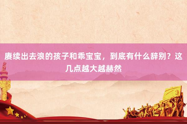 赓续出去浪的孩子和乖宝宝，到底有什么辞别？这几点越大越赫然