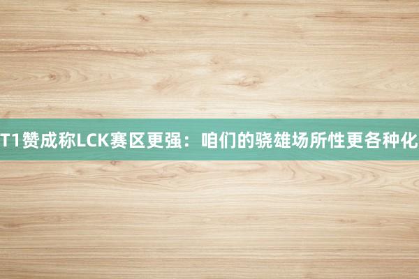 T1赞成称LCK赛区更强：咱们的骁雄场所性更各种化
