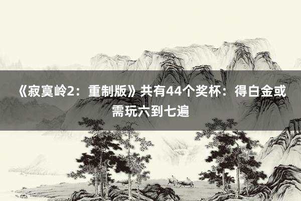 《寂寞岭2：重制版》共有44个奖杯：得白金或需玩六到七遍