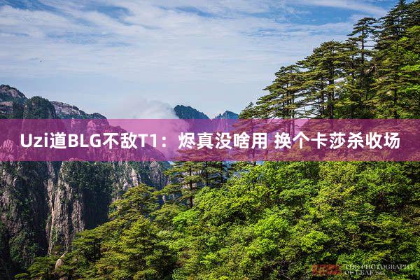 Uzi道BLG不敌T1：烬真没啥用 换个卡莎杀收场