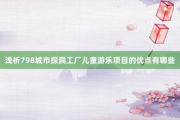 浅析798城市探洞工厂儿童游乐项目的优点有哪些