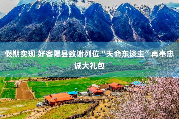 假期实现 好客隰县致谢列位“天命东谈主”再奉忠诚大礼包
