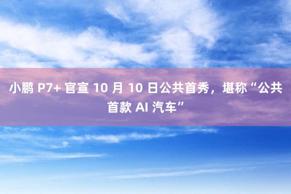 小鹏 P7+ 官宣 10 月 10 日公共首秀，堪称“公共首款 AI 汽车”