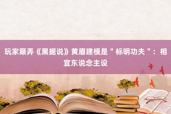 玩家簸弄《黑据说》黄眉建模是＂标明功夫＂：相宜东说念主设