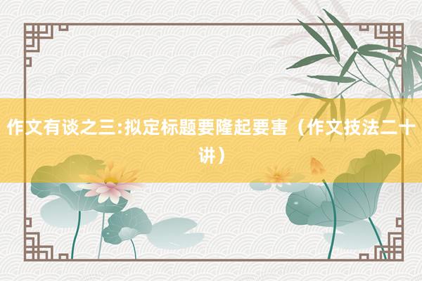 作文有谈之三:拟定标题要隆起要害（作文技法二十讲）